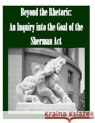 Beyond the Rhetoric: An Inquiry into the Goal of the Sherman Act Federal Trade Commission 9781519725325 Createspace Independent Publishing Platform