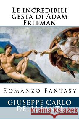 Le incredibili gesta di Adam Freeman: Romanzo Fantasy Delli Santi, Giuseppe Carlo 9781519725820 Createspace Independent Publishing Platform