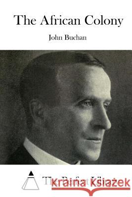 The African Colony John Buchan The Perfect Library 9781519730671 Createspace Independent Publishing Platform