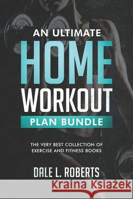 An Ultimate Home Workout Plan Bundle: The Very Best Collection of Exercise and Fitness Books Dale L. Roberts 9781519734846 Createspace Independent Publishing Platform