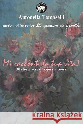 Mi Racconti La Tua Vita?: 30 Storie Vere Da Cuore a Cuore Antonella Tomaselli Gabriele Bertoli Susanna Barbaglia 9781519735737