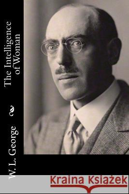The Intelligence of Woman W. L. George 9781519736574 Createspace Independent Publishing Platform