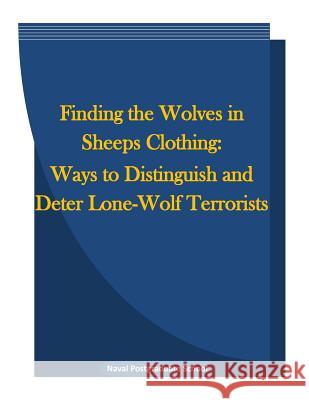 Finding the Wolves in Sheeps Clothing: Ways to Distinguish and Deter Lone-Wolf Terrorists Naval Postgraduate School                Penny Hill Press 9781519737458 Createspace Independent Publishing Platform