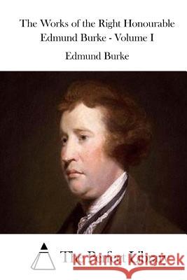 The Works of the Right Honourable Edmund Burke - Volume I Edmund Burke The Perfect Library 9781519737571 Createspace Independent Publishing Platform