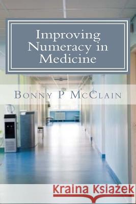 Improving Numeracy in Medicine Bonny Patiricia McClai Dr Bonny Patricia McClain Saroj Misr 9781519737991 Createspace Independent Publishing Platform