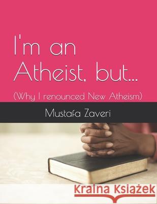 I'm an Atheist but...: (Why I renounced New Atheism) Zaveri, Mustafa 9781519739926 Createspace Independent Publishing Platform