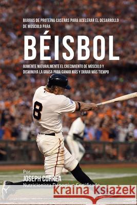 Barras de Proteina Caseras para Acelerar el Desarrollo de Musculo para Beisbol: Aumente naturalmente el crecimiento de musculo y disminuya la grasa pa Correa (Nutricionista Deportivo Certific 9781519744395 Createspace Independent Publishing Platform