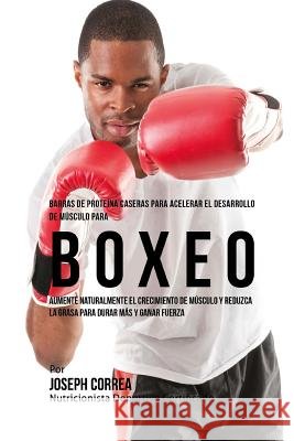 Barras de Proteina Caseras para Acelerar el Desarrollo de Musculo para Boxeo: Aumente naturalmente el crecimiento de musculo y reduzca la grasa para d Correa (Nutricionista Deportivo Certific 9781519744418 Createspace Independent Publishing Platform