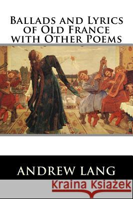 Ballads and Lyrics of Old France with Other Poems Andrew Lang 9781519745101 Createspace Independent Publishing Platform