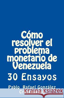 Cómo Resolver El Problema Monetario de Venezuela: 30 Ensayos Gonzalez, Pablo Rafael 9781519747211 Createspace Independent Publishing Platform