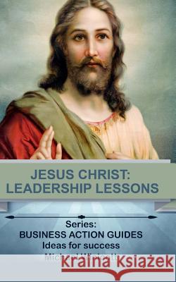 Jesus Christ: Leadership Lessons: Learning from One of History's Greatest Leaders Michael Winicott 9781519748607 Createspace Independent Publishing Platform