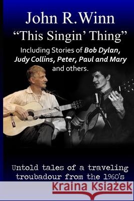 This Singin' Thing: Untold tales of a traveling troubadour from the 1960s Winn, John R. 9781519751065 Createspace Independent Publishing Platform