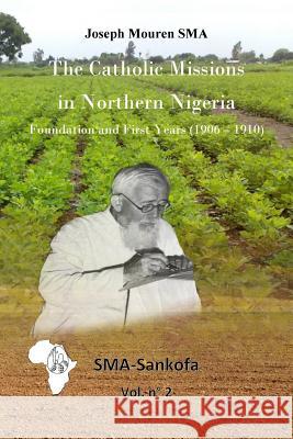 The Catholic Missions in Northern Nigeria: Foundation and First Years (1906 - 1910) Joseph Moure 9781519755216 Createspace Independent Publishing Platform