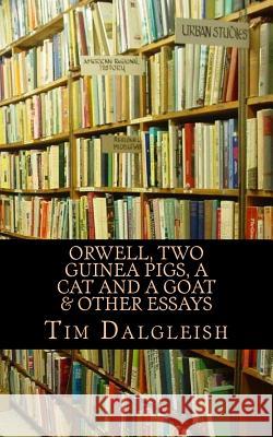 Orwell, Two Guinea Pigs, a Cat and a Goat and other essays Dalgleish, Tim 9781519755537 Createspace Independent Publishing Platform