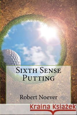 Sixth Sense Putting Robert W. Noever 9781519757753 Createspace Independent Publishing Platform