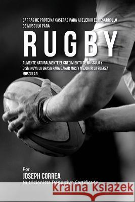 Barras de Proteina Caseras para Acelerar el Desarrollo de Musculo para Rugby: Aumente naturalmente el crecimiento de musculo y disminuya la grasa para Correa (Nutricionista Deportivo Certific 9781519758750 Createspace Independent Publishing Platform