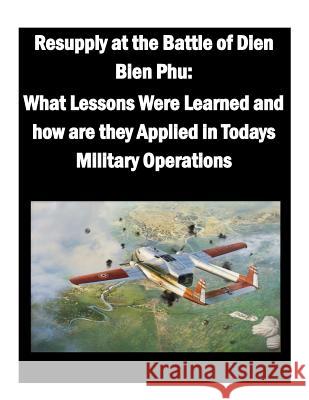 Resupply at the Battle of Dien Bien Phu: What Lessons Were Learned and how are they Applied in Todays Military Operations Penny Hill Press, Inc 9781519758941 Createspace Independent Publishing Platform