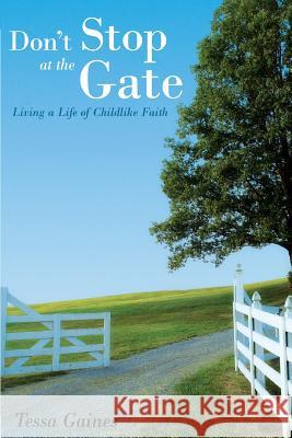 Don't Stop At The Gate: Living a Life of Childlike Faith Gaines, Tessa L. 9781519760067 Createspace Independent Publishing Platform