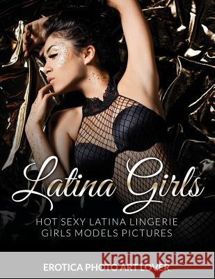 Latina Girls: Hot Sexy Latina Lingerie Girls Models Pictures Erotica Photo Art Lover 9781519760869 Createspace Independent Publishing Platform