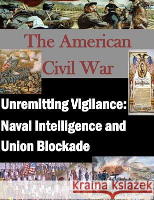 Unremitting Vigilance: Naval Intelligence and Union Blockade U. S. Army Command and General Staff Col Inc Penn 9781519763426 Createspace Independent Publishing Platform