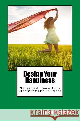 Design Your Happiness: 9 Essential Elements to Create the Life You Want Irene Caniano 9781519764096