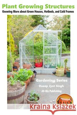 Plant Growing Structures - Knowing More about Green Houses, Hotbeds, and Cold Frames Dueep Jyot Singh John Davidson Mendon Cottage Books 9781519768735 Createspace Independent Publishing Platform