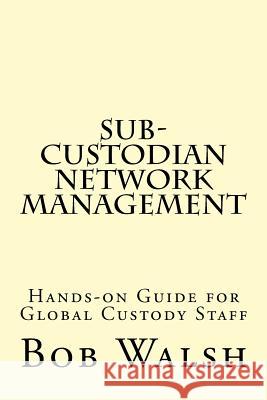 Sub-custodian Network Management: Hands-on Guide for Global Custody Staff Walsh, Bob 9781519770097 Createspace Independent Publishing Platform