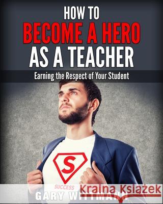 How to be a Hero as a Teacher,: Earning the Respect of your Student Wittmann, Gary 9781519772237 Createspace Independent Publishing Platform