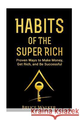 Habits of The Super Rich: Find Out How Rich People Think and Act Differently (Proven Ways to Make Money, Get Rich, and Be Successful) Walker, Bruce 9781519772855 Createspace Independent Publishing Platform