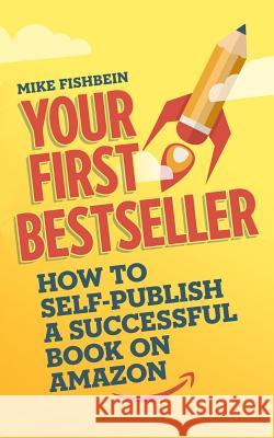 Your First Bestseller: How to Self-Publish a Successful Book on Amazon Mike Fishbein 9781519774026 Createspace Independent Publishing Platform