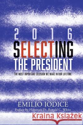 2016, Selecting the President: The Most Important Decision You Will Ever Make MR Emilio F. Iodice 9781519776037