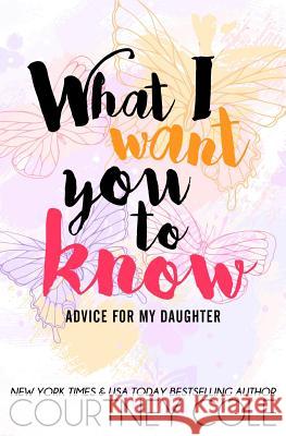 What I Want You to Know: Advice for My Daughter Courtney Cole 9781519777225 Createspace Independent Publishing Platform