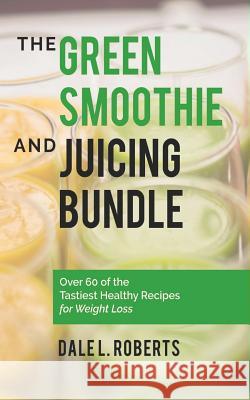 The Green Smoothie and Juicing Bundle: Over 60 of the Tastiest Healthy Recipes for Weight Loss Dale L. Roberts 9781519786357 Createspace Independent Publishing Platform