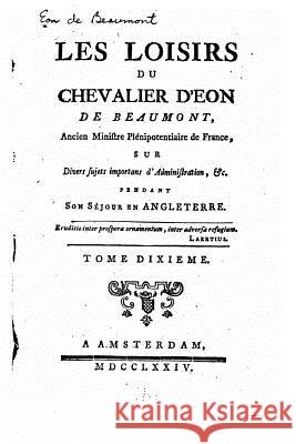 Les loisirs du chevalier d'Eon de Beaumont sur divers sujets importans d'administration - Tome X Eon De Beaumont, Charles 9781519787026