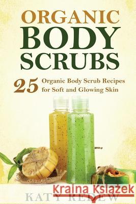 Organic Body Scrubs: 25 Organic Body Scrub Recipes for Soft and Glowing Skin Katy Redew 9781519788634 Createspace Independent Publishing Platform