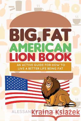 Big, Fat American Lion Book: An Active Guide for How to Live a Better Life Being Fat Alessandro Boccaletti 9781519788832 Createspace Independent Publishing Platform