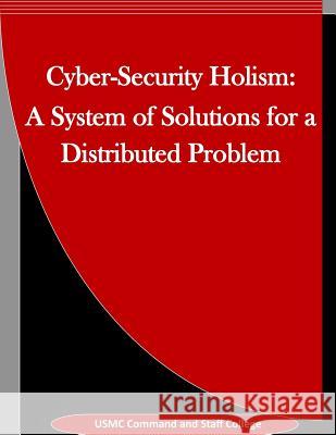 Cyber-Security Holism: A System of Solutions for a Distributed Problem Usmc Command and Staff College           Inc Penn 9781519790767 Createspace Independent Publishing Platform