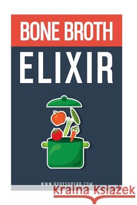 Bone Broth ELIXIR: All Natural, All Healthy and All Renewing! Superb, Body 9781519790927 Createspace Independent Publishing Platform