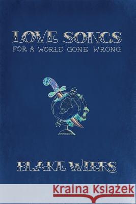 Love Songs for a World Gone Wrong: Collected Poems 2013-2015 Blake Wiers 9781519791610 Createspace Independent Publishing Platform