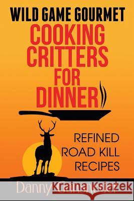 Wild Game Gourmet: Cooking Critters for Dinner: Refined Road Kill Recipes Danny Gansneder 9781519793867 Createspace Independent Publishing Platform