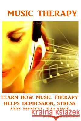 Music Therapy: Learn How Music Therapy Helps Depression, jStress and Mental Balance Carlisle, Patricia a. 9781519796967 Createspace Independent Publishing Platform