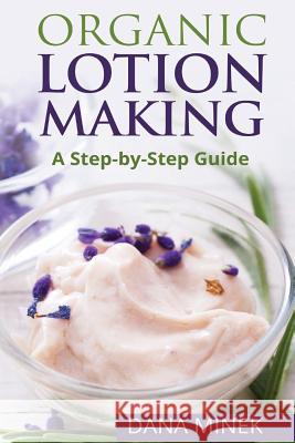 Organic Lotion Making for Beginners: A Step-by-Step Guide Minek, Dana 9781519797643 Createspace Independent Publishing Platform