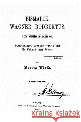 Bismarck, Wagner, Rodbertus drei deutsche Meister Betrachtungen über ihr Wirken und die Zukunft ihrer Werke Wirth, Moritz 9781519797681