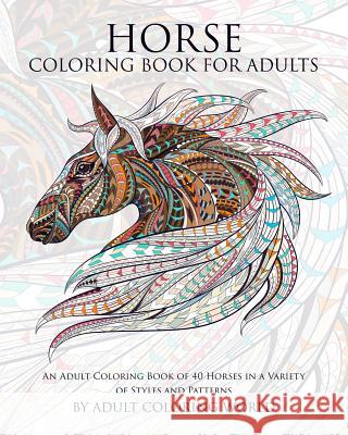 Horse Coloring Book for Adults: An Adult Coloring Book of 40 Horses in a Variety of Styles and Patterns Adult Coloring World 9781519798824 Createspace Independent Publishing Platform