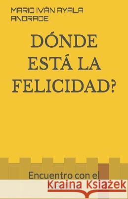 D?nde Est? La Felicidad?: Encuentro con el Destino Mario Iv?n Ayala Andrade 9781520107141 Independently Published