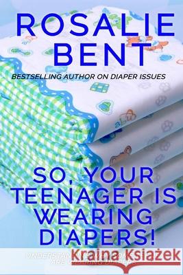 So, your teenager is wearing diapers!: Understanding why some teenagers want to wear diapers Rosalie Bent, Rosalie Bent, Michael Bent 9781520111162