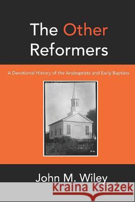 The Other Reformers: A Devotional History of the Anabaptists and Early Baptists John M. Wiley 9781520122045 Independently Published