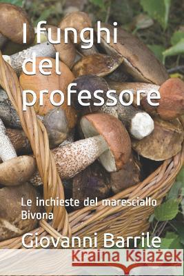I Funghi del Professore: Le Inchieste del Maresciallo Bivona Giovanni Barrile 9781520129273