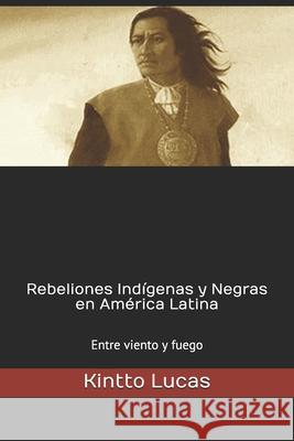 Rebeliones Indígenas y Negras en América Latina: Entre viento y fuego Kintto Lucas 9781520134598 Independently Published