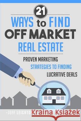 21 Ways to Find Off Market Real Estate: Proven Marketing Strategies to Finding Lucrative Deals Jeff Leighton 9781520136103 Independently Published